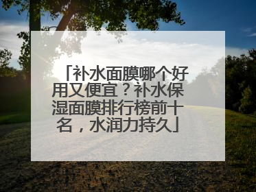 补水面膜哪个好用又便宜？补水保湿面膜排行榜前十名，水润力持久
