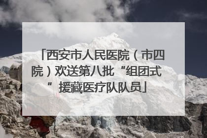 西安市人民医院（市四院）欢送第八批“组团式”援藏医疗队队员