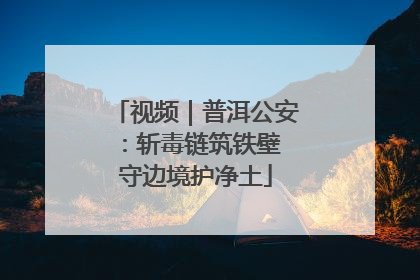 视频｜普洱公安：斩毒链筑铁壁 守边境护净土