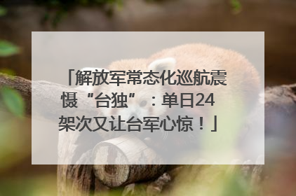 解放军常态化巡航震慑“台独”：单日24架次又让台军心惊！