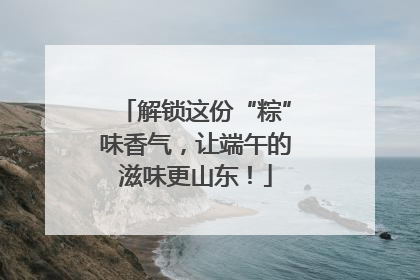 解锁这份“粽”味香气，让端午的滋味更山东！
