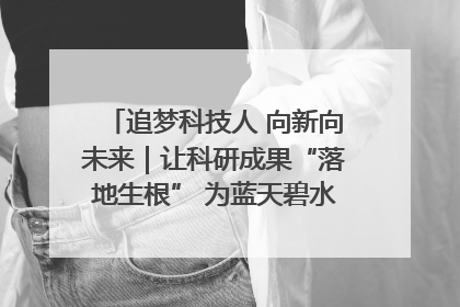 追梦科技人 向新向未来｜让科研成果“落地生根” 为蓝天碧水“保驾护航”