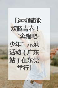 运动赋能欢腾青春！“奔跑吧·少年”示范活动（广东站）在东莞举行