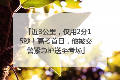 近3公里，仅用2分15秒！高考首日，他被交警紧急护送至考场