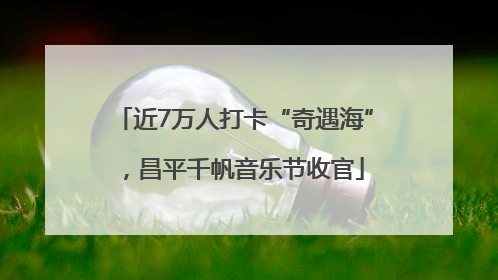 近7万人打卡“奇遇海”，昌平千帆音乐节收官