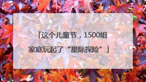 这个儿童节，1500组家庭玩起了“星际探险”