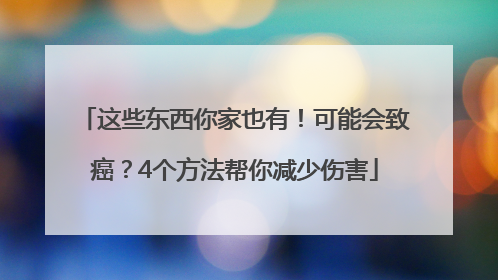 这些东西你家也有！可能会致癌？4个方法帮你减少伤害