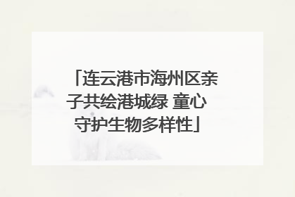 连云港市海州区亲子共绘港城绿 童心守护生物多样性