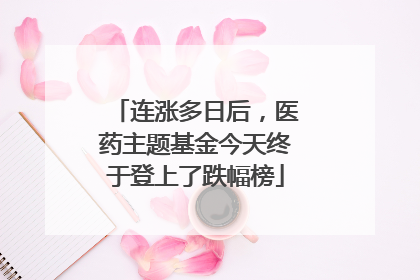 连涨多日后，医药主题基金今天终于登上了跌幅榜