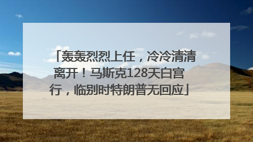 轰轰烈烈上任，冷冷清清离开！马斯克128天白宫行，临别时特朗普无回应