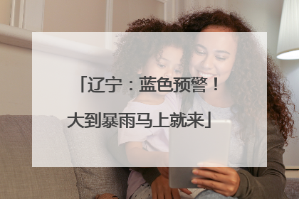 辽宁：蓝色预警！大到暴雨马上就来