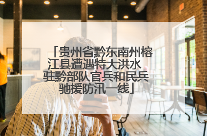 贵州省黔东南州榕江县遭遇特大洪水 驻黔部队官兵和民兵驰援防汛一线