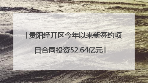 贵阳经开区今年以来新签约项目合同投资52.64亿元