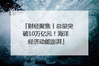 财经聚焦丨总量突破10万亿元！海洋经济动能澎湃