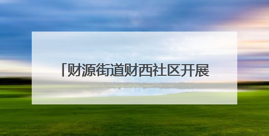 财源街道财西社区开展“弘扬传统文化，共享浓情端午”文化活动