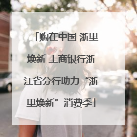 购在中国 浙里焕新 工商银行浙江省分行助力“浙里焕新”消费季