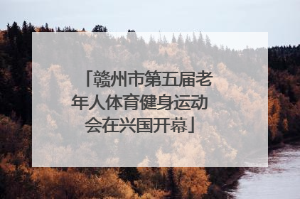 赣州市第五届老年人体育健身运动会在兴国开幕