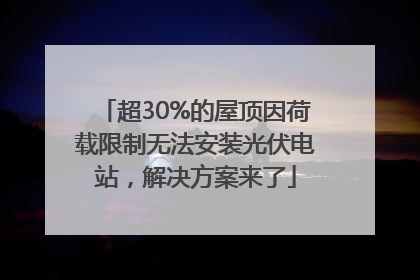 超30%的屋顶因荷载限制无法安装光伏电站，解决方案来了