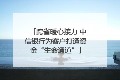 跨省暖心接力 中信银行为客户打通资金“生命通道”