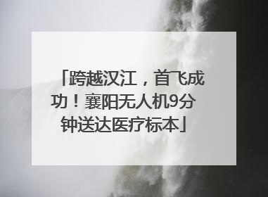 跨越汉江，首飞成功！襄阳无人机9分钟送达医疗标本