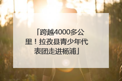 跨越4000多公里！拉孜县青少年代表团走进杨浦
