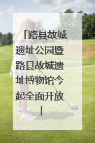 路县故城遗址公园暨路县故城遗址博物馆今起全面开放