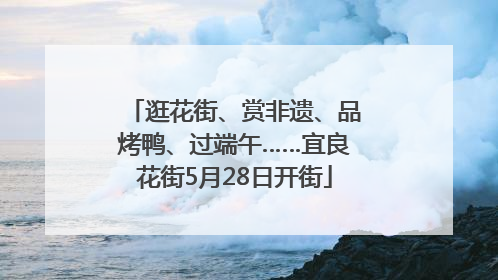 逛花街、赏非遗、品烤鸭、过端午……宜良花街5月28日开街