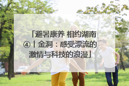 避暑康养 相约湖南④丨金洞：感受漂流的激情与科技的浪漫