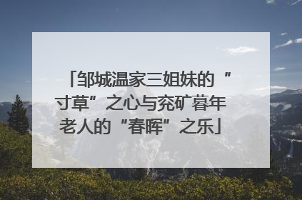 邹城温家三姐妹的“寸草”之心与兖矿暮年老人的“春晖”之乐