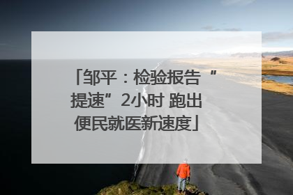 邹平：检验报告“提速”2小时 跑出便民就医新速度