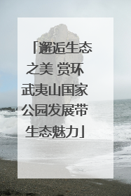邂逅生态之美 赏环武夷山国家公园发展带生态魅力