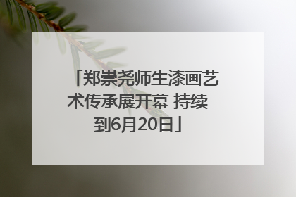 郑崇尧师生漆画艺术传承展开幕 持续到6月20日