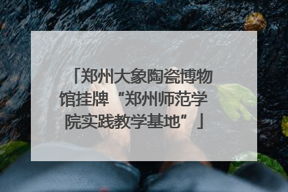 郑州大象陶瓷博物馆挂牌“郑州师范学院实践教学基地”