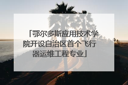 鄂尔多斯应用技术学院开设自治区首个飞行器运维工程专业