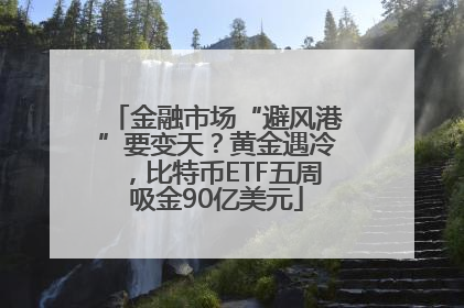 金融市场“避风港”要变天？黄金遇冷，比特币ETF五周吸金90亿美元