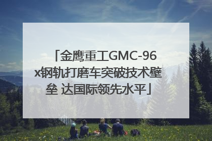 金鹰重工GMC-96x钢轨打磨车突破技术壁垒 达国际领先水平