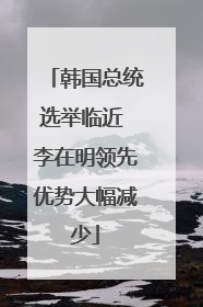 韩国总统选举临近 李在明领先优势大幅减少