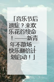 音乐节后遗症？来欢乐花谷续命！——新青年不散场，快乐翻倍计划启动！