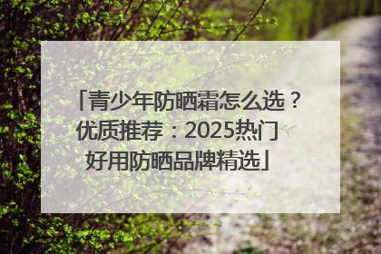 青少年防晒霜怎么选？优质推荐：2025热门好用防晒品牌精选