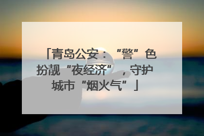 青岛公安：“警”色扮靓“夜经济”，守护城市“烟火气”