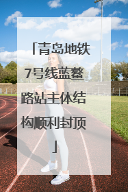 青岛地铁7号线蓝鳌路站主体结构顺利封顶
