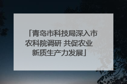 青岛市科技局深入市农科院调研 共促农业新质生产力发展