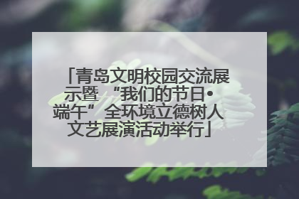 青岛文明校园交流展示暨 “我们的节日•端午”全环境立德树人文艺展演活动举行
