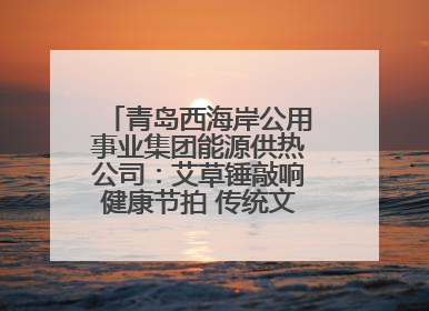 青岛西海岸公用事业集团能源供热公司：艾草锤敲响健康节拍 传统文化在指尖传承