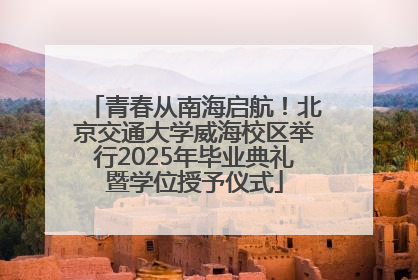 青春从南海启航！北京交通大学威海校区举行2025年毕业典礼暨学位授予仪式