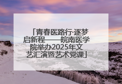 青春医路行·逐梦启新程——皖南医学院举办2025年文艺汇演暨艺术党课