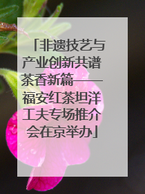 非遗技艺与产业创新共谱茶香新篇——福安红茶坦洋工夫专场推介会在京举办