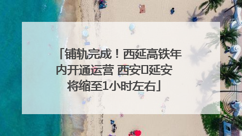 铺轨完成！西延高铁年内开通运营 西安⇌延安将缩至1小时左右