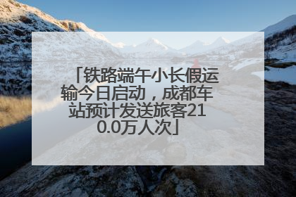 铁路端午小长假运输今日启动，成都车站预计发送旅客210.0万人次