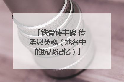 铁骨铸丰碑 传承慰英魂（地名中的抗战记忆）